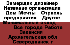 Замерщик-дизайнер › Название организации ­ Дом Мечты › Отрасль предприятия ­ Другое › Минимальный оклад ­ 30 000 - Все города Работа » Вакансии   . Архангельская обл.,Северодвинск г.